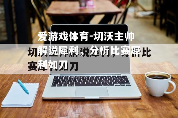 爱游戏体育-切沃主帅解说犀利，分析比赛犀利如刀