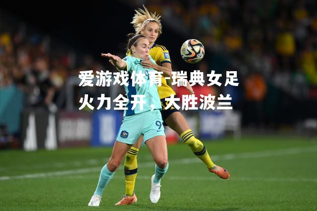 爱游戏体育-瑞典女足火力全开，大胜波兰